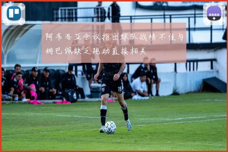 阿韦洛亚会议指出球队战绩不佳与姆巴佩缺乏跑动直接相关
