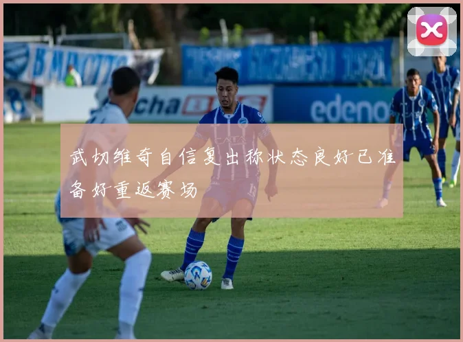 武切维奇自信复出称状态良好已准备好重返赛场