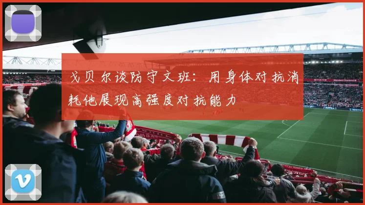 戈贝尔谈防守文班：用身体对抗消耗他展现高强度对抗能力