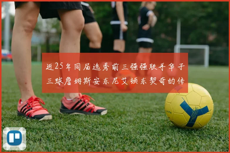 近25年同届选秀前三强强联手华子三球詹姆斯安东尼艾顿东契奇的传奇故事