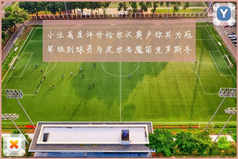 小法高度评价恰尔汉奥卢称其为冠军级别球员与皮尔洛魔笛克罗斯齐名