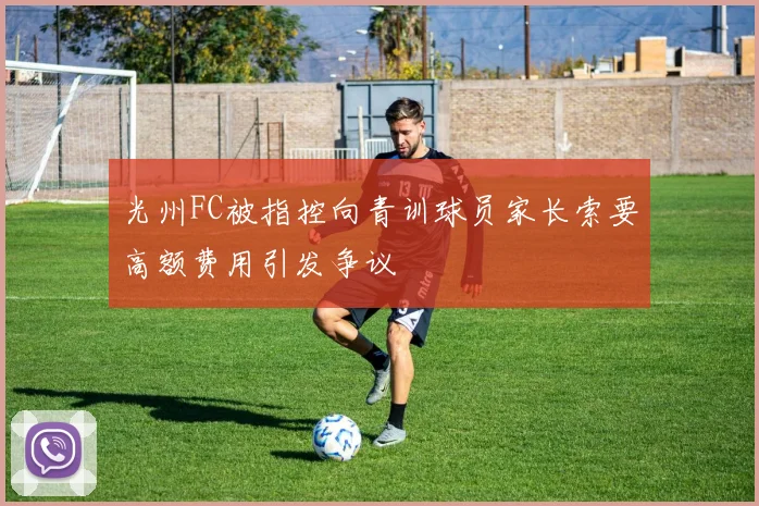 光州FC被指控向青训球员家长索要高额费用引发争议