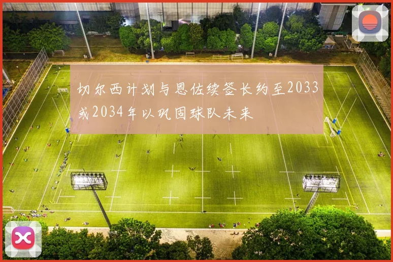切尔西计划与恩佐续签长约至2033或2034年以巩固球队未来