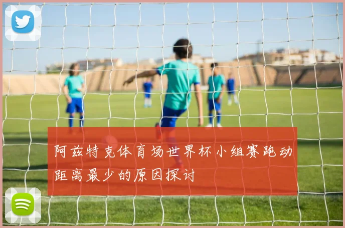 阿兹特克体育场世界杯小组赛跑动距离最少的原因探讨