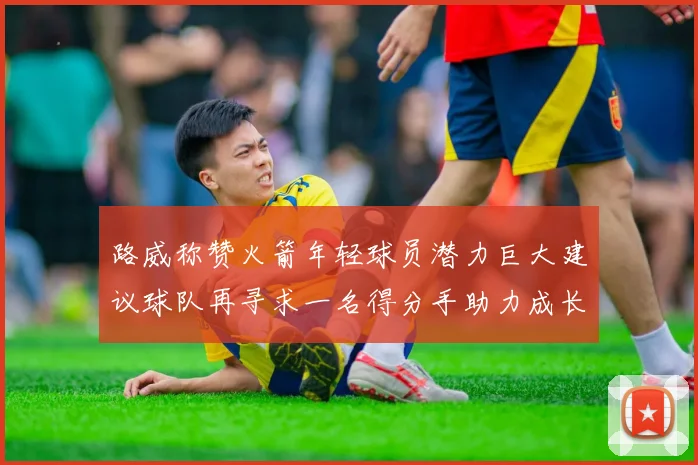 路威称赞火箭年轻球员潜力巨大建议球队再寻求一名得分手助力成长
