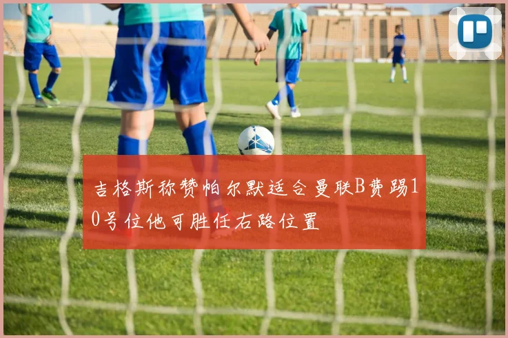 吉格斯称赞帕尔默适合曼联B费踢10号位他可胜任右路位置