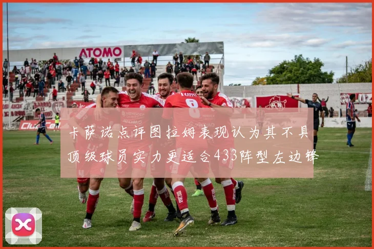 卡萨诺点评图拉姆表现认为其不具顶级球员实力更适合433阵型左边锋位置