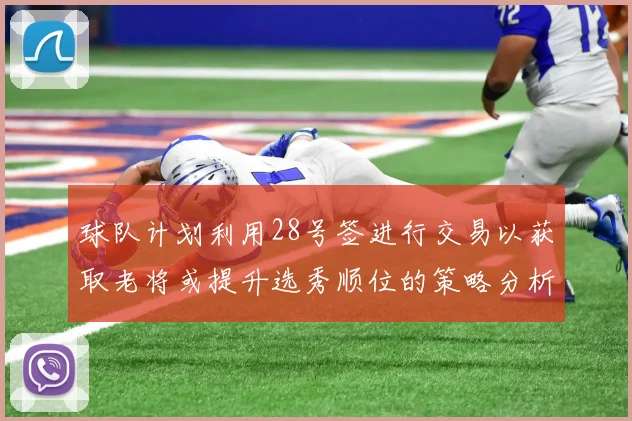 球队计划利用28号签进行交易以获取老将或提升选秀顺位的策略分析