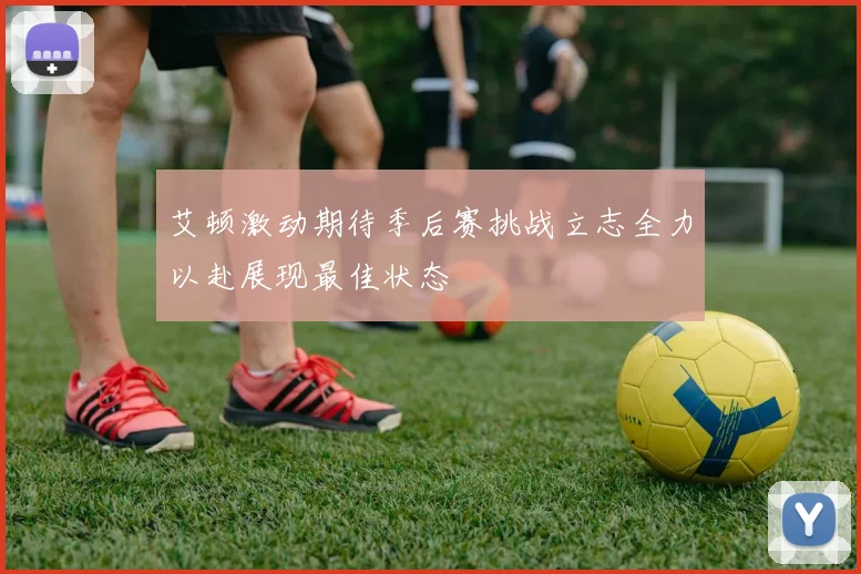 艾顿激动期待季后赛挑战立志全力以赴展现最佳状态