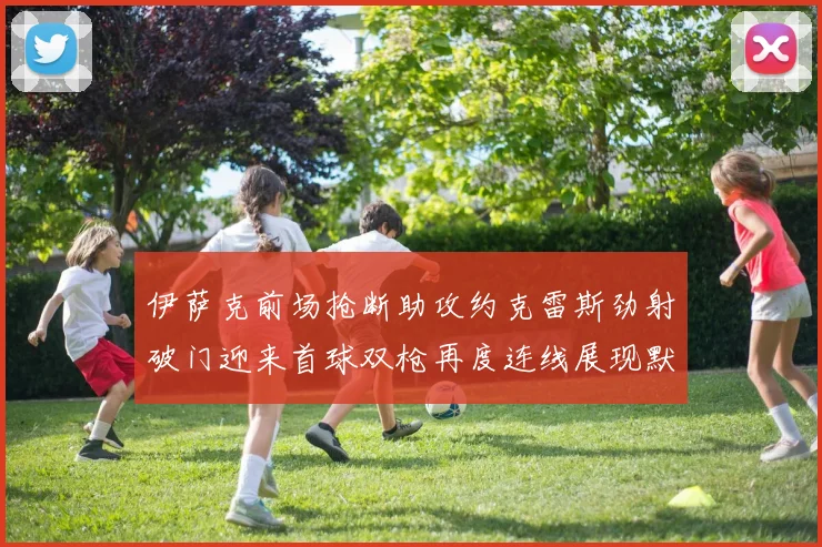 伊萨克前场抢断助攻约克雷斯劲射破门迎来首球双枪再度连线展现默契