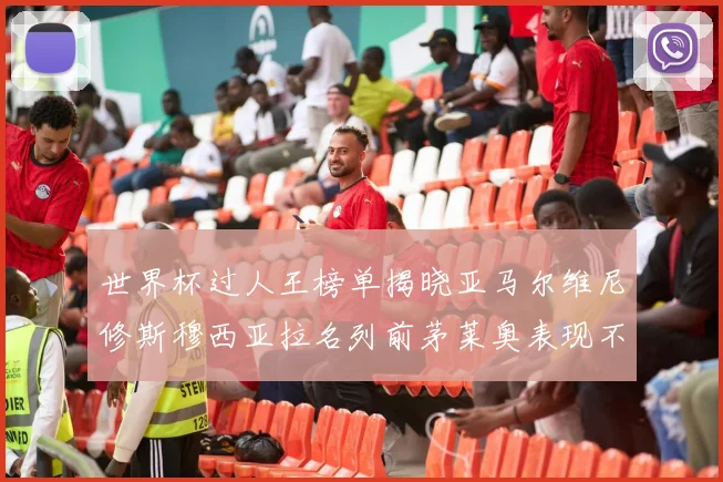 世界杯过人王榜单揭晓亚马尔维尼修斯穆西亚拉名列前茅莱奥表现不俗