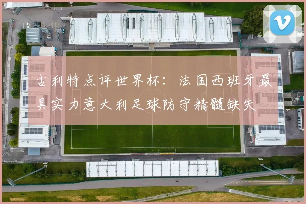 古利特点评世界杯：法国西班牙最具实力意大利足球防守精髓缺失