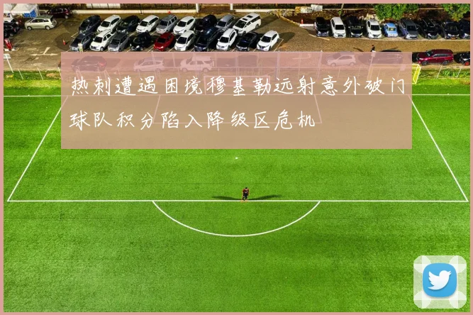 热刺遭遇困境穆基勒远射意外破门球队积分陷入降级区危机