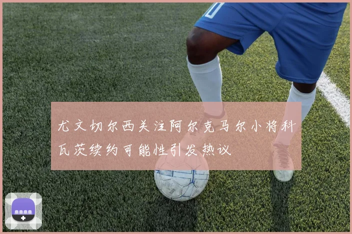 尤文切尔西关注阿尔克马尔小将科瓦茨续约可能性引发热议