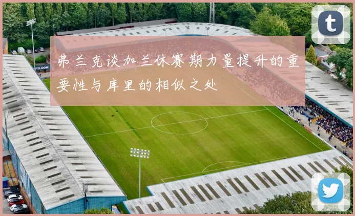 弗兰克谈加兰休赛期力量提升的重要性与库里的相似之处