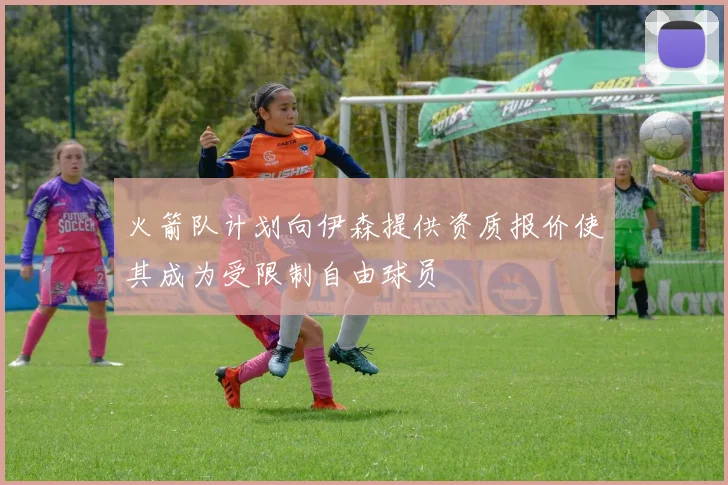 火箭队计划向伊森提供资质报价使其成为受限制自由球员