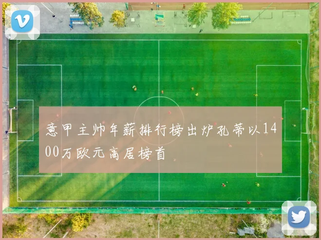 意甲主帅年薪排行榜出炉孔蒂以1400万欧元高居榜首