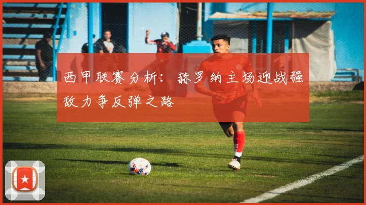 西甲联赛分析：赫罗纳主场迎战强敌力争反弹之路