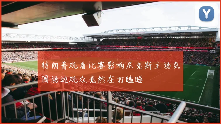 特朗普观看比赛影响尼克斯主场氛围场边观众竟然在打瞌睡