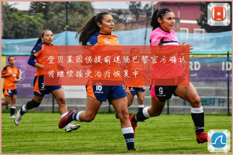 登贝莱因伤提前退场巴黎官方确认将继续接受治疗恢复中
