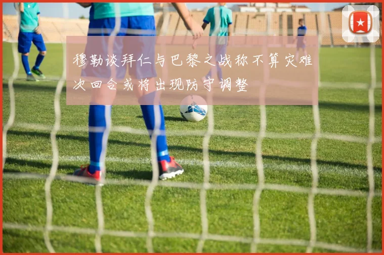 穆勒谈拜仁与巴黎之战称不算灾难次回合或将出现防守调整