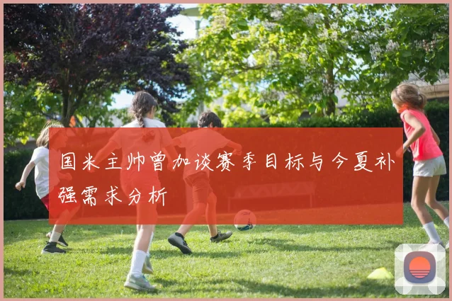 国米主帅曾加谈赛季目标与今夏补强需求分析